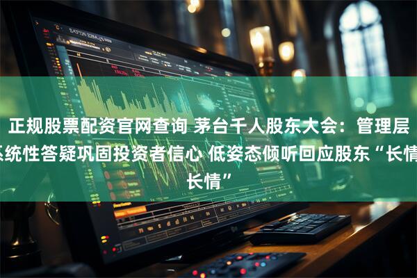 正规股票配资官网查询 茅台千人股东大会：管理层系统性答疑巩固投资者信心 低姿态倾听回应股东“长情”