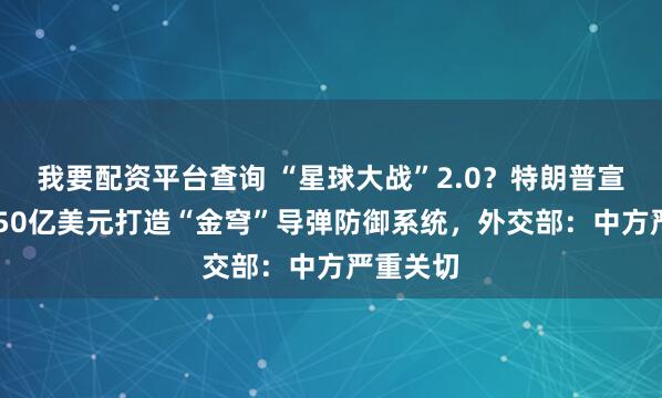 我要配资平台查询 “星球大战”2.0？特朗普宣布投1750亿美元打造“金穹”导弹防御系统，外交部：中方严重关切