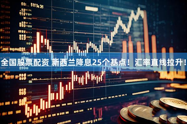 全国股票配资 新西兰降息25个基点！汇率直线拉升！