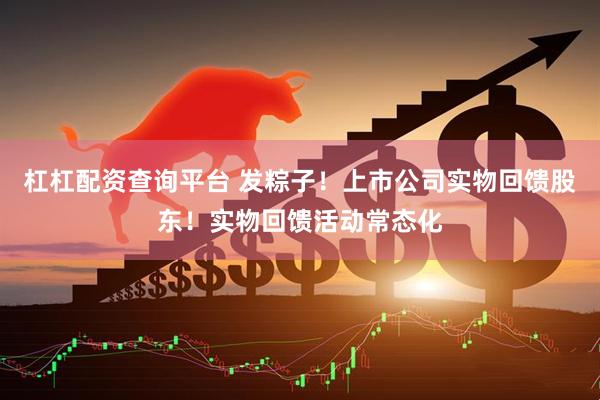 杠杠配资查询平台 发粽子！上市公司实物回馈股东！实物回馈活动常态化