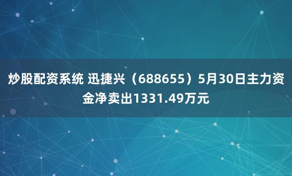 炒股配资系统 迅捷兴（688655）5月30日主力资金净卖出1331.49万元