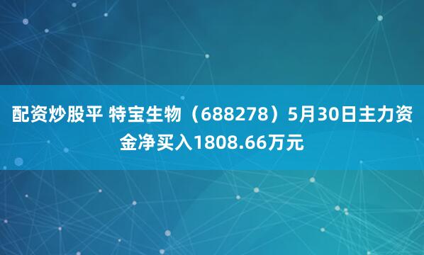 配资炒股平 特宝生物（688278）5月30日主力资金净买入1808.66万元