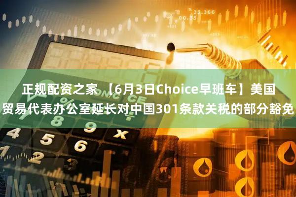正规配资之家 【6月3日Choice早班车】美国贸易代表办公室延长对中国301条款关税的部分豁免