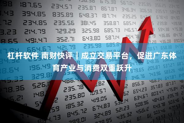 杠杆软件 南财快评｜成立交易平台，促进广东体育产业与消费双重跃升