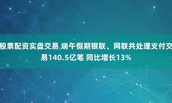 股票配资实盘交易 端午假期银联、网联共处理支付交易140.5亿笔 同比增长13%