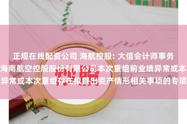 正规在线配资公司 海航控股: 大信会计师事务所(特殊普通合伙)关于海南航空控股股份有限公司本次重组前业绩异常或本次重组存在拟置出资产情形相关事项的专项核查意见内容摘要