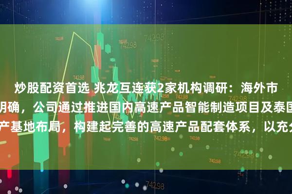 炒股配资首选 兆龙互连获2家机构调研：海外市场，北美地区需求比较明确，公司通过推进国内高速产品智能制造项目及泰国生产基地布局，构建起完善的高速产品配套体系，以充分把握市场机遇（附调研问答）