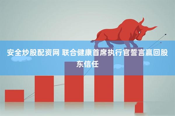 安全炒股配资网 联合健康首席执行官誓言赢回股东信任