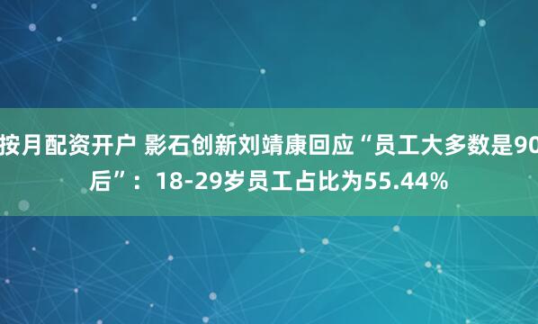 按月配资开户 影石创新刘靖康回应“员工大多数是90后”：18-29岁员工占比为55.44%