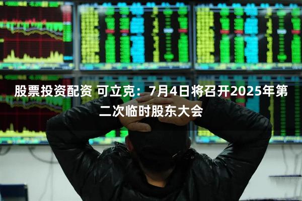 股票投资配资 可立克：7月4日将召开2025年第二次临时股东大会