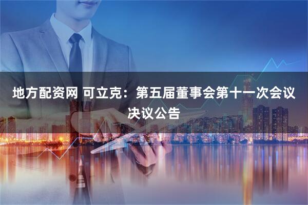 地方配资网 可立克：第五届董事会第十一次会议决议公告