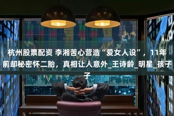 杭州股票配资 李湘苦心营造“爱女人设”，11年前却秘密怀二胎，真相让人意外_王诗龄_明星_孩子