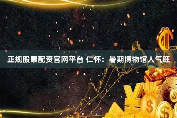 正规股票配资官网平台 仁怀：暑期博物馆人气旺
