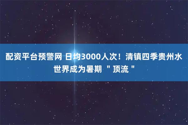 配资平台预警网 日均3000人次！清镇四季贵州水世界成为暑期 ＂顶流＂