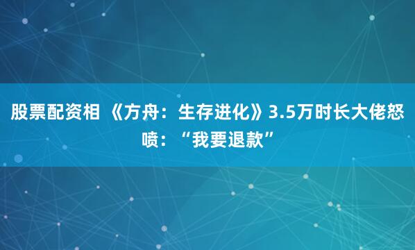 股票配资相 《方舟：生存进化》3.5万时长大佬怒喷：“我要退款”