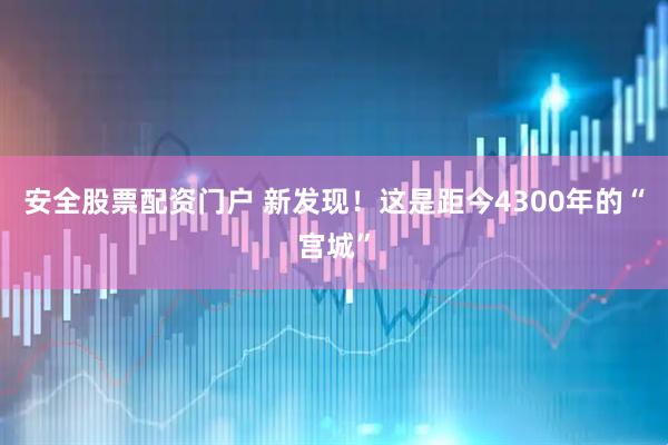 安全股票配资门户 新发现！这是距今4300年的“宫城”